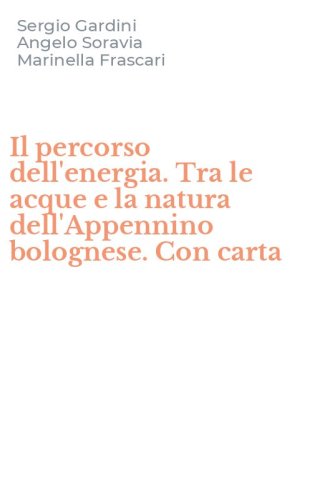 Il percorso dell'energia. Tra le acque e la natura dell'Appennino bolognese. Con carta
