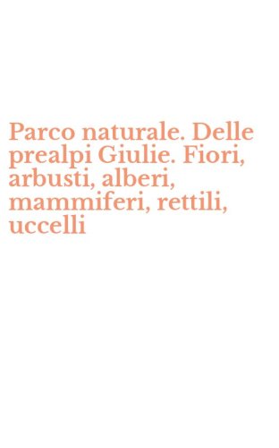 Parco naturale. Delle prealpi Giulie. Fiori, arbusti, alberi, mammiferi, rettili, uccelli