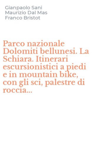 Parco nazionale Dolomiti bellunesi. La Schiara. Itinerari escursionistici a piedi e in mountain bike, con gli sci, palestre di roccia...