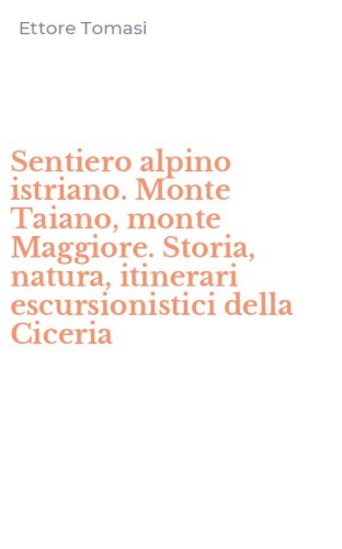 Sentiero alpino istriano. Monte Taiano, monte Maggiore. Storia, natura, itinerari escursionistici della Ciceria