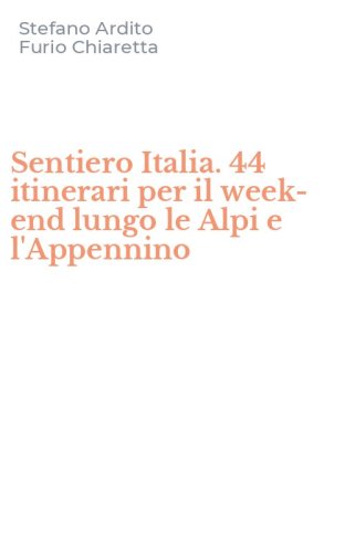 Sentiero Italia. 44 itinerari per il week-end lungo le Alpi e l'Appennino