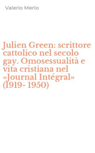Julien Green: scrittore cattolico nel secolo gay. Omosessualit&agrave; e vita cristiana nel &laquo;Journal Int&eacute;gral&raquo; (1919-1950)
