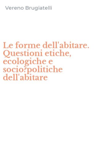 Le forme dell'abitare. Questioni etiche, ecologiche e socio?politiche dell'abitare