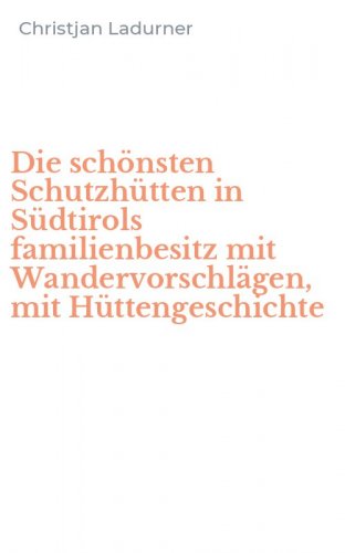 Die sch&ouml;nsten Schutzh&uuml;tten in S&uuml;dtirols familienbesitz mit Wandervorschl&auml;gen, mit H&uuml;ttengeschichte