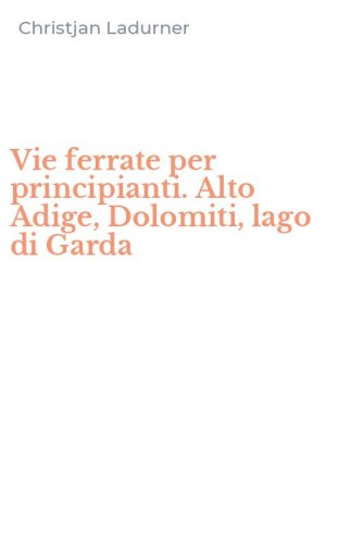 Vie ferrate per principianti. Alto Adige, Dolomiti, lago di Garda
