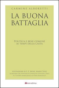 La buona battaglia. Politica e bene comune ai tempi della casta - POLITICA E BENE COMUNE AI TEMPI DELLA CASTA