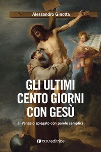 Gli ultimi cento giorni con Ges&ugrave;. Il Vangelo spiegato con parole semplici