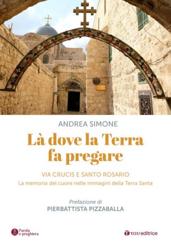 L&agrave; dove la terra fa pregare. Via Crucis e Santo Rosario. La memoria del cuore nelle immagini della Terra Santa