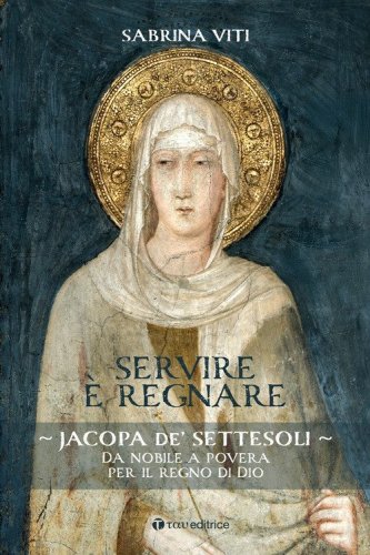 Servire &egrave; regnare. Jacopa de' Settesoli. Da nobile a povera per il regno di Dio