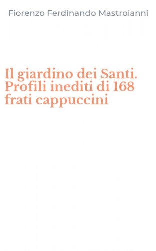 Il giardino dei Santi. Profili inediti di 168 frati cappuccini