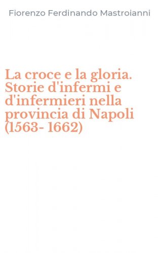 La croce e la gloria. Storie d'infermi e d'infermieri nella provincia di Napoli (1563-1662) - (1563-1662)