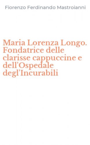 Maria Lorenza Longo. Fondatrice delle clarisse cappuccine e dell'Ospedale degl'Incurabili
