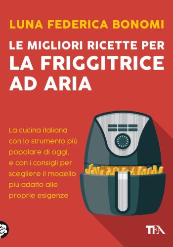 Le migliori ricette per la friggitrice ad aria. La cucina italiana con lo strumento pi&ugrave; popolare di oggi, e con i consigli per scegliere il modello pi&ugrave; adatto alle proprie esigenze