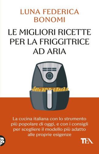 Le migliori ricette per la friggitrice ad aria. La cucina italiana con lo strumento pi&ugrave; popolare di oggi, e con i consigli per scegliere il modello pi&ugrave; adatto alle proprie esigenze