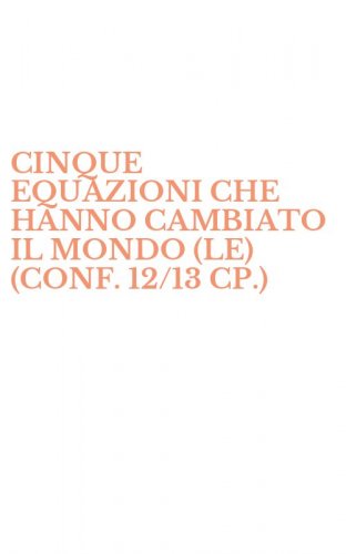 CINQUE EQUAZIONI CHE HANNO CAMBIATO IL MONDO (LE) (CONF. 12/13 CP.)