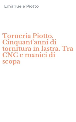 Torneria Piotto. Cinquant'anni di tornitura in lastra. Tra CNC e manici di scopa