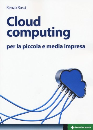 Cloud computing per la piccola e media impresa. La gestione dell'IT nella &laquo;nuvola&raquo;: approccio pratico e vantaggi