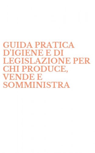 GUIDA PRATICA D'IGIENE E DI LEGISLAZIONE PER CHI PRODUCE, VENDE E SOMMINISTRA - ALIMENTI