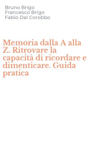 Memoria dalla A alla Z. Ritrovare la capacit&agrave; di ricordare e dimenticare. Guida pratica