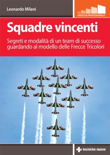 Squadre vincenti. Segreti e modalit&agrave; di un team di successo guardando al modello delle Frecce Tricolori