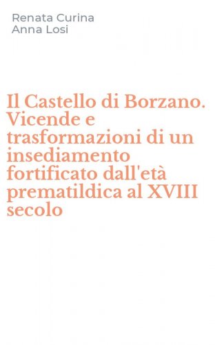 Il Castello di Borzano. Vicende e trasformazioni di un insediamento fortificato dall'et&agrave; prematildica al XVIII secolo