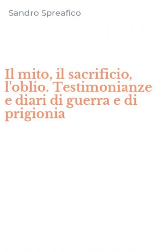 Il mito, il sacrificio, l'oblio. Testimonianze e diari di guerra e di prigionia