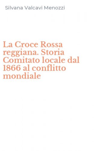 La Croce Rossa reggiana. Storia Comitato locale dal 1866 al conflitto mondiale
