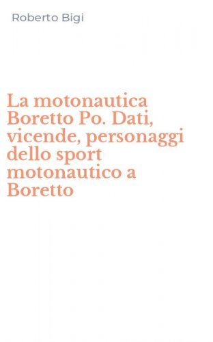 La motonautica Boretto Po. Dati, vicende, personaggi dello sport motonautico a Boretto