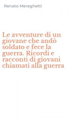 Le avventure di un giovane che and&ograve; soldato e fece la guerra. Ricordi e racconti di giovani chiamati alla guerra