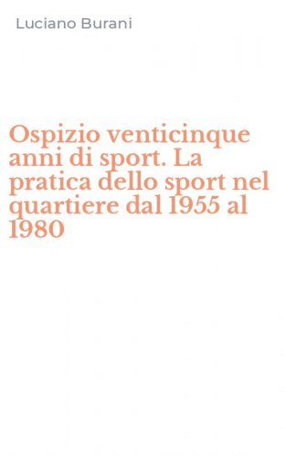 Ospizio venticinque anni di sport. La pratica dello sport nel quartiere dal 1955 al 1980