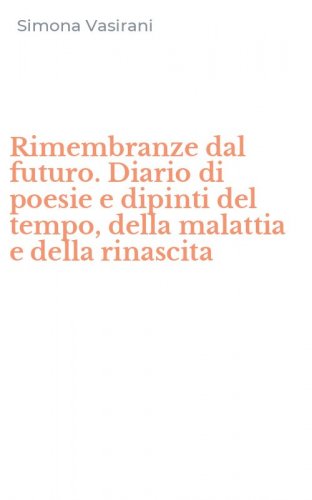 Rimembranze dal futuro. Diario di poesie e dipinti del tempo, della malattia e della rinascita