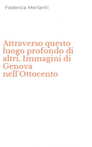 Attraverso questo luogo profondo di altri. Immagini di Genova nell'Ottocento