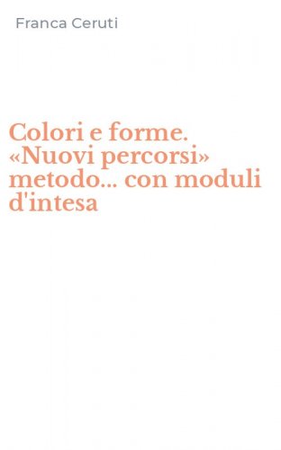 Colori e forme. &laquo;Nuovi percorsi&raquo; metodo... con moduli d'intesa