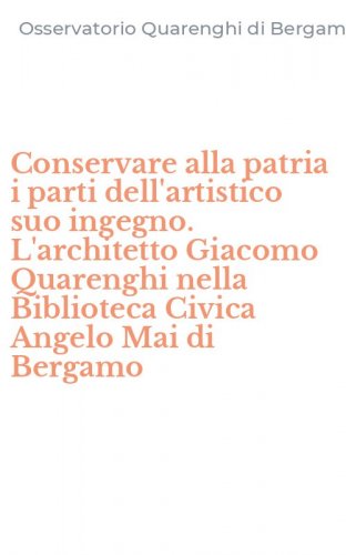 Conservare alla patria i parti dell'artistico suo ingegno. L'architetto Giacomo Quarenghi nella Biblioteca Civica Angelo Mai di Bergamo