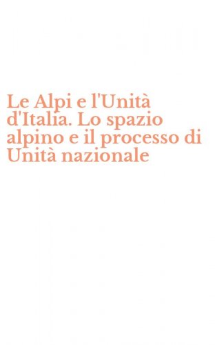 Le Alpi e l'Unit&agrave; d'Italia. Lo spazio alpino e il processo di Unit&agrave; nazionale