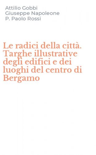 Le radici della citt&agrave;. Targhe illustrative degli edifici e dei luoghi del centro di Bergamo