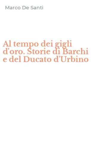 Al tempo dei gigli d'oro. Storie di Barchi e del Ducato d'Urbino