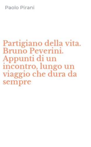 Partigiano della vita. Bruno Peverini. Appunti di un incontro, lungo un viaggio che dura da sempre