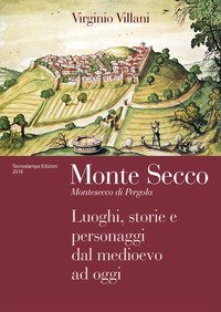 Monte Secco. Montesecco di Pergola. Luoghi, storie e personaggi dal medioevo ad oggi