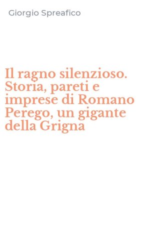 Il ragno silenzioso. Storia, pareti e imprese di Romano Perego, un gigante della Grigna