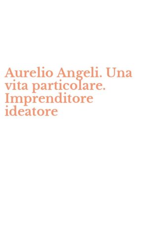 Aurelio Angeli. Una vita particolare. Imprenditore ideatore