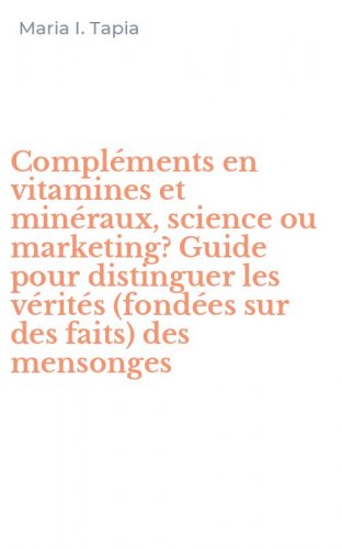 Compl&eacute;ments en vitamines et min&eacute;raux, science ou marketing? Guide pour distinguer les v&eacute;rit&eacute;s (fond&eacute;es sur des faits) des mensonges