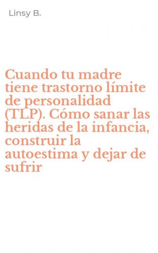 Cuando tu madre tiene trastorno l&iacute;mite de personalidad (TLP). C&oacute;mo sanar las heridas de la infancia, construir la autoestima y dejar de sufrir