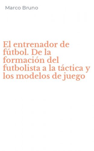El entrenador de f&uacute;tbol. De la formaci&oacute;n del futbolista a la t&aacute;ctica y los modelos de juego