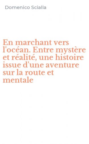 En marchant vers l'oc&eacute;an. Entre myst&egrave;re et r&eacute;alit&eacute;, une histoire issue d'une aventure sur la route et mentale
