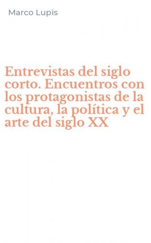 Entrevistas del siglo corto. Encuentros con los protagonistas de la cultura, la pol&iacute;tica y el arte del siglo XX