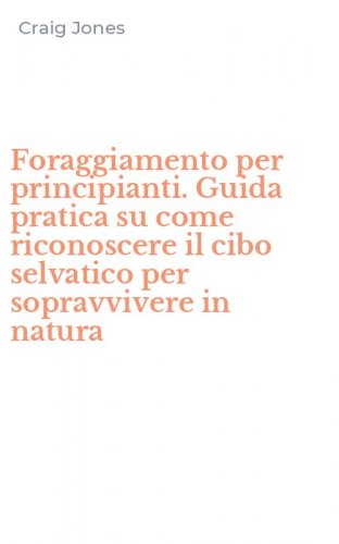Foraggiamento per principianti. Guida pratica su come riconoscere il cibo selvatico per sopravvivere in natura