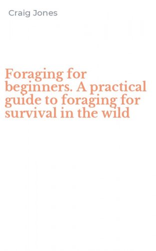 Foraging for beginners. A practical guide to foraging for survival in the wild