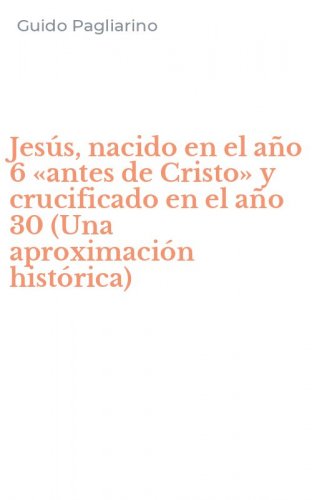 Jes&uacute;s, nacido en el a&ntilde;o 6 &laquo;antes de Cristo&raquo; y crucificado en el a&ntilde;o 30 (Una aproximaci&oacute;n hist&oacute;rica)