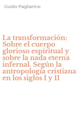 La transformaci&oacute;n: Sobre el cuerpo glorioso espiritual y sobre la nada eterna infernal. Seg&uacute;n la antropolog&iacute;a cristiana en los siglos I y II